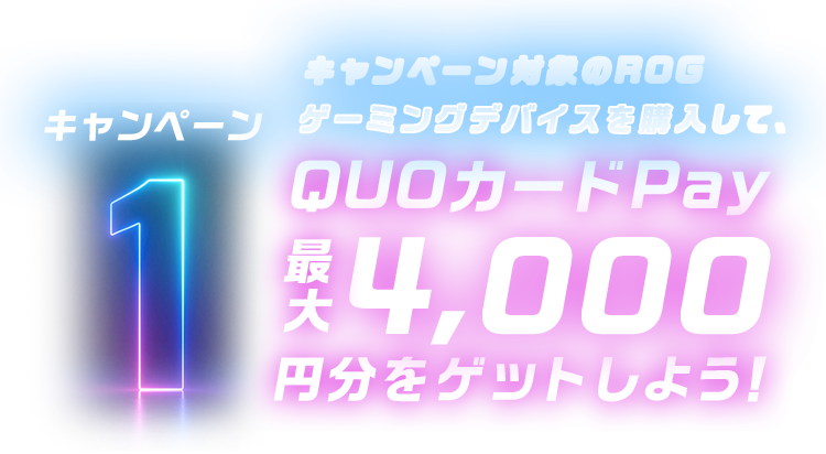 キャンペーン1 キャンペーン対象のROGゲーミングデバイスを購入して、QUOカードPay最大4,000円分をゲットしよう！